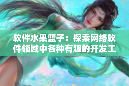 軟件水果籃子：探索網(wǎng)絡(luò)軟件領(lǐng)域中各種有趣的開發(fā)工具及應(yīng)用程序