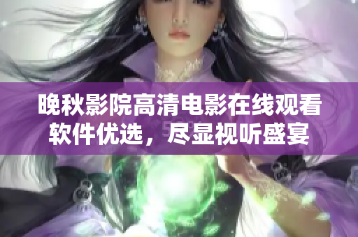 晚秋影院高清電影在線觀看軟件優(yōu)選，盡顯視聽盛宴
