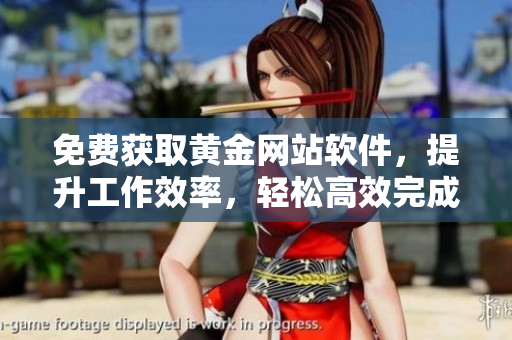 免費(fèi)獲取黃金網(wǎng)站軟件，提升工作效率，輕松高效完成任務(wù)！