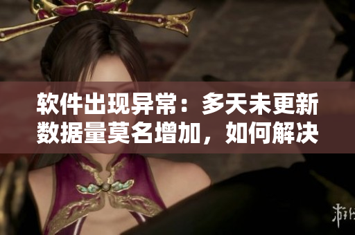 軟件出現(xiàn)異常：多天未更新數(shù)據(jù)量莫名增加，如何解決？