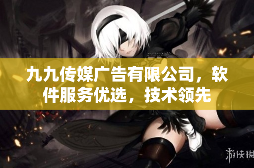 九九傳媒廣告有限公司，軟件服務(wù)優(yōu)選，技術(shù)領(lǐng)先