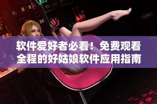 軟件愛好者必看！免費(fèi)觀看全程的好姑娘軟件應(yīng)用指南