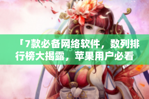 「7款必備網(wǎng)絡軟件，數(shù)列排行榜大揭露，蘋果用戶必看！」