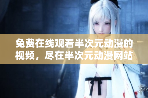 免費(fèi)在線觀看半次元?jiǎng)勇囊曨l，盡在半次元?jiǎng)勇W(wǎng)站