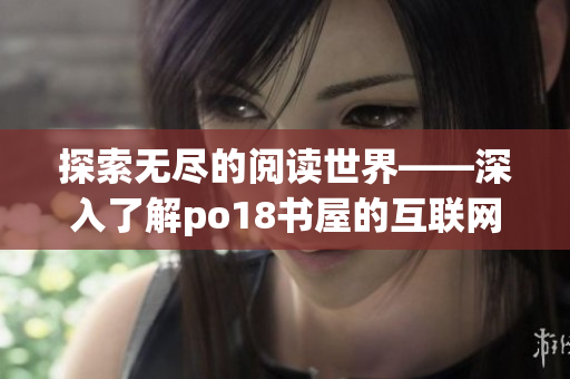 探索無(wú)盡的閱讀世界——深入了解po18書(shū)屋的互聯(lián)網(wǎng)影響力