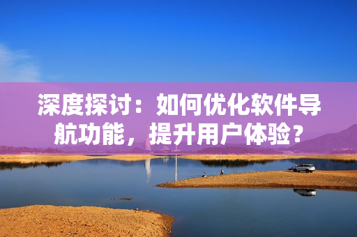 深度探討：如何優(yōu)化軟件導(dǎo)航功能，提升用戶體驗(yàn)？
