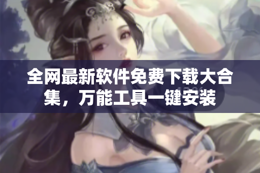 全網(wǎng)最新軟件免費(fèi)下載大合集，萬能工具一鍵安裝
