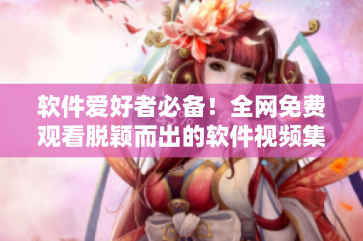 軟件愛好者必備！全網(wǎng)免費(fèi)觀看脫穎而出的軟件視頻集錦