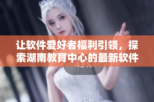 讓軟件愛好者福利引領(lǐng)，探索湖南教育中心的最新軟件技術(shù)