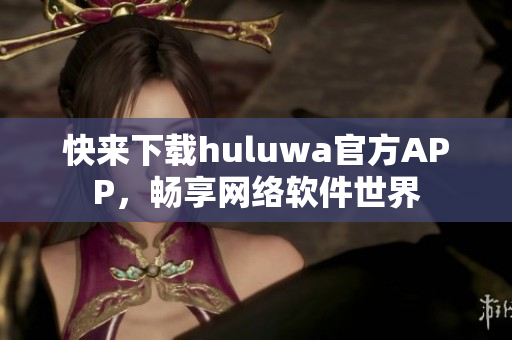 快來下載huluwa官方APP，暢享網(wǎng)絡(luò)軟件世界