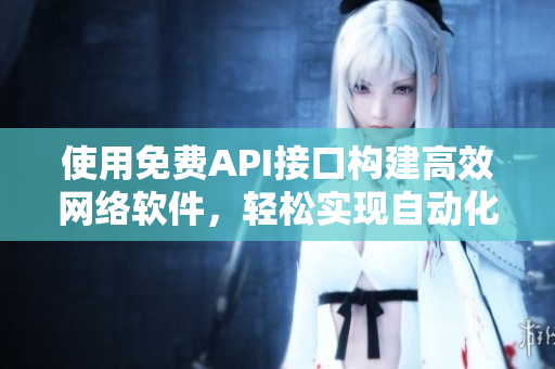 使用免費API接口構(gòu)建高效網(wǎng)絡(luò)軟件，輕松實現(xiàn)自動化功能