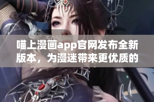 喵上漫畫app官網(wǎng)發(fā)布全新版本，為漫迷帶來更優(yōu)質的閱讀體驗！
