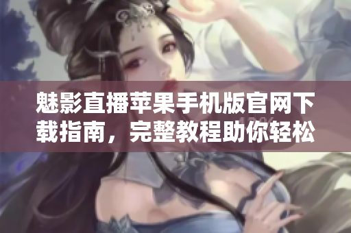 魅影直播蘋果手機版官網(wǎng)下載指南，完整教程助你輕松獲取軟件