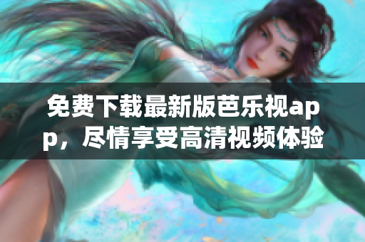 免費下載最新版芭樂視app，盡情享受高清視頻體驗