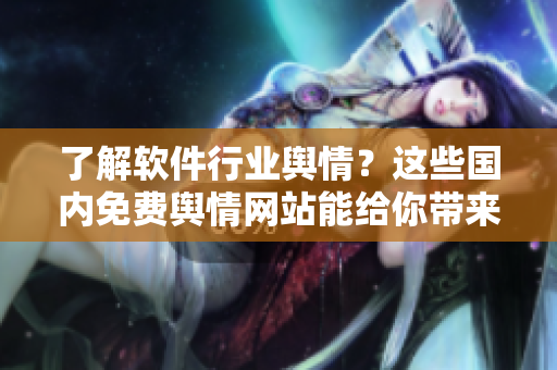 了解軟件行業(yè)輿情？這些國(guó)內(nèi)免費(fèi)輿情網(wǎng)站能給你帶來(lái)幫助