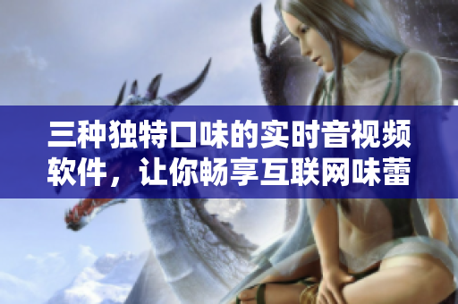 三種獨(dú)特口味的實(shí)時(shí)音視頻軟件，讓你暢享互聯(lián)網(wǎng)味蕾盛宴