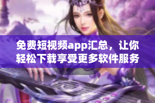 免費(fèi)短視頻app匯總，讓你輕松下載享受更多軟件服務(wù)!