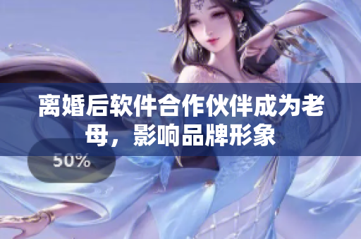 離婚后軟件合作伙伴成為老母，影響品牌形象