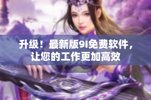 升級！最新版9I免費軟件，讓您的工作更加高效