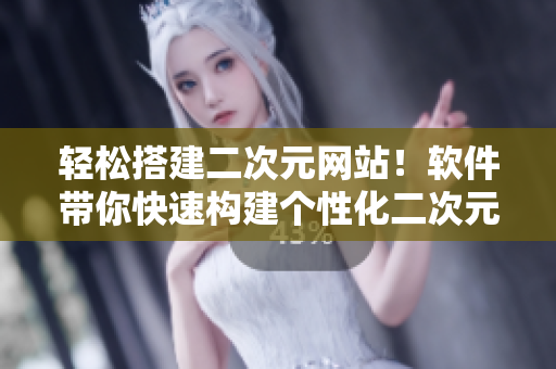 輕松搭建二次元網(wǎng)站！軟件帶你快速構(gòu)建個性化二次元主題