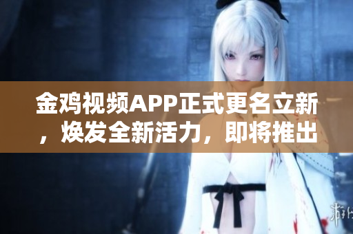 金雞視頻APP正式更名立新，煥發(fā)全新活力，即將推出全新版本！