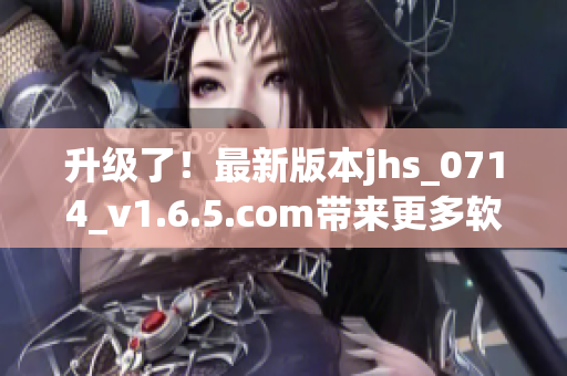 升級了！最新版本jhs_0714_v1.6.5.com帶來更多軟件優(yōu)化與更新