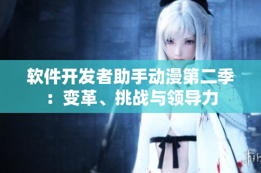 軟件開(kāi)發(fā)者助手動(dòng)漫第二季：變革、挑戰(zhàn)與領(lǐng)導(dǎo)力