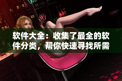 軟件大全：收集了最全的軟件分類，幫你快速尋找所需軟件