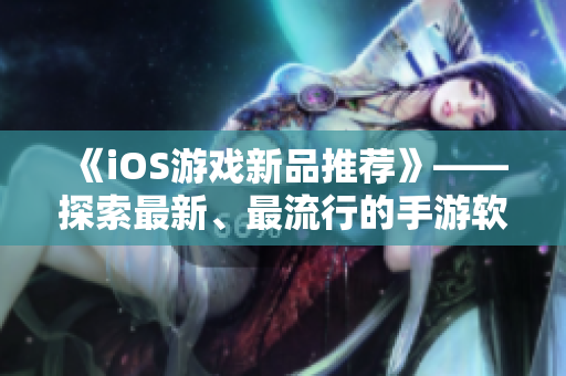 《iOS游戲新品推薦》——探索最新、最流行的手游軟件！