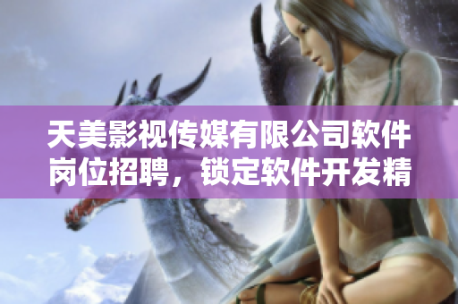 天美影視傳媒有限公司軟件崗位招聘，鎖定軟件開發(fā)精英，機(jī)遇等你來！