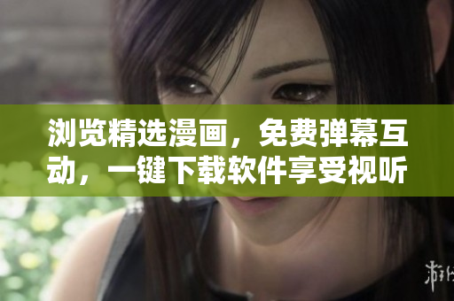 瀏覽精選漫畫，免費(fèi)彈幕互動，一鍵下載軟件享受視聽盛宴