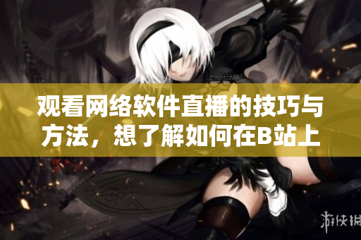 觀看網(wǎng)絡(luò)軟件直播的技巧與方法，想了解如何在B站上觀看直播？