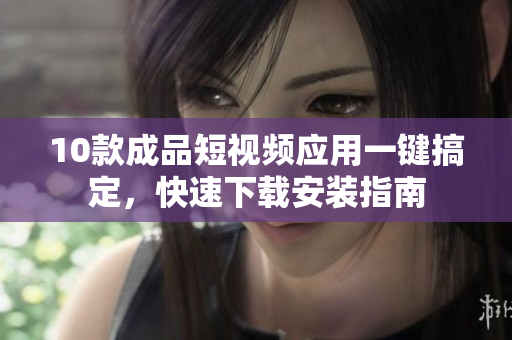 10款成品短視頻應(yīng)用一鍵搞定，快速下載安裝指南