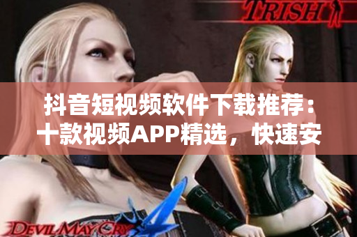 抖音短視頻軟件下載推薦：十款視頻APP精選，快速安裝操作分享
