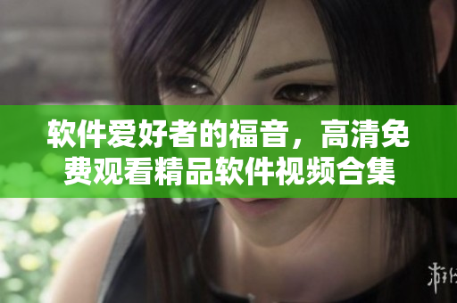 軟件愛好者的福音，高清免費觀看精品軟件視頻合集