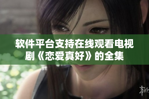 軟件平臺(tái)支持在線觀看電視劇《戀愛真好》的全集
