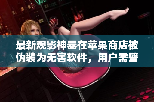 最新觀影神器在蘋果商店被偽裝為無害軟件，用戶需警惕！
