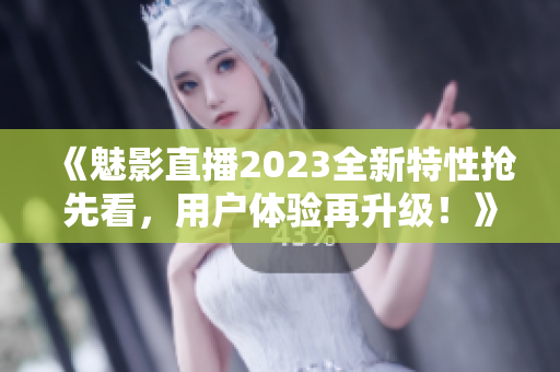 《魅影直播2023全新特性搶先看，用戶體驗再升級！》