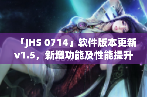 「JHS 0714」軟件版本更新v1.5，新增功能及性能提升！