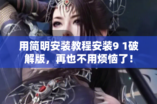用簡明安裝教程安裝9 1破解版，再也不用煩惱了！