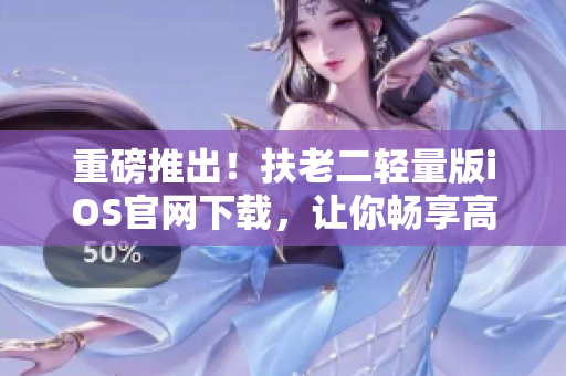 重磅推出！扶老二輕量版iOS官網(wǎng)下載，讓你暢享高效率！