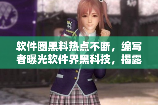 軟件圈黑料熱點不斷，編寫者曝光軟件界黑科技，揭露軟件內(nèi)幕！