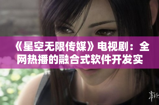 《星空無(wú)限傳媒》電視劇：全網(wǎng)熱播的融合式軟件開(kāi)發(fā)實(shí)踐