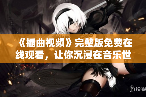 《插曲視頻》完整版免費(fèi)在線觀看，讓你沉浸在音樂世界的精彩旋律！
