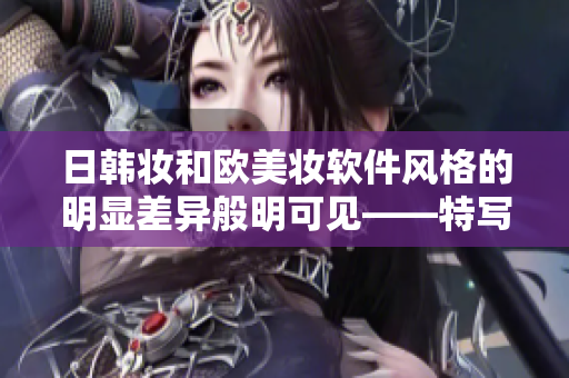 日韓妝和歐美妝軟件風(fēng)格的明顯差異般明可見——特寫！