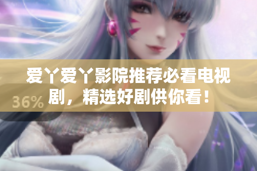 愛丫愛丫影院推薦必看電視劇，精選好劇供你看！