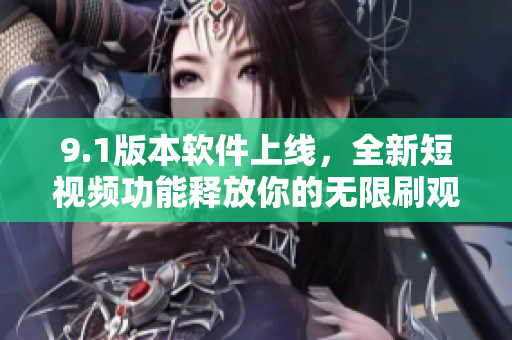 9.1版本軟件上線，全新短視頻功能釋放你的無限刷觀念