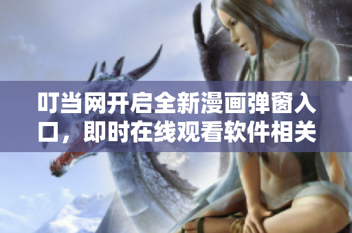 叮當(dāng)網(wǎng)開(kāi)啟全新漫畫(huà)彈窗入口，即時(shí)在線觀看軟件相關(guān)漫畫(huà)