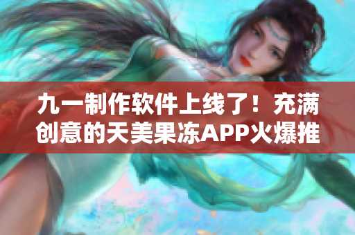九一制作軟件上線了！充滿創(chuàng)意的天美果凍APP火爆推薦