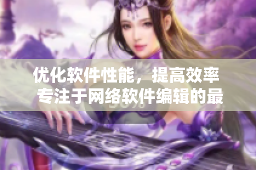 優(yōu)化軟件性能，提高效率  專注于網(wǎng)絡(luò)軟件編輯的最新技巧分享